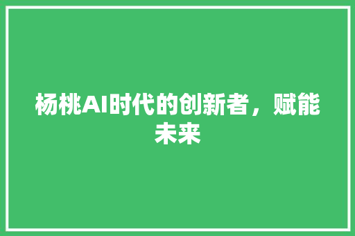 杨桃AI时代的创新者，赋能未来