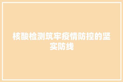 核酸检测筑牢疫情防控的坚实防线