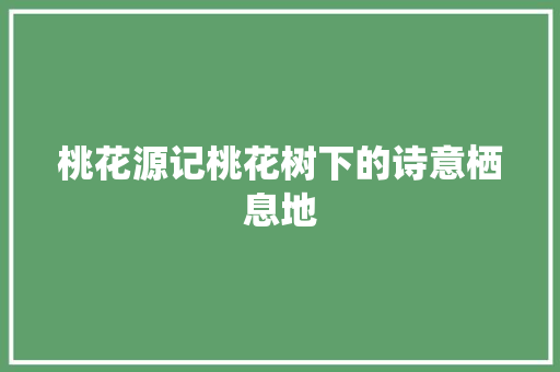 桃花源记桃花树下的诗意栖息地