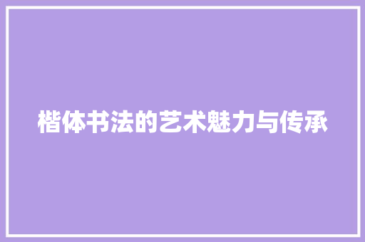 楷体书法的艺术魅力与传承  第1张