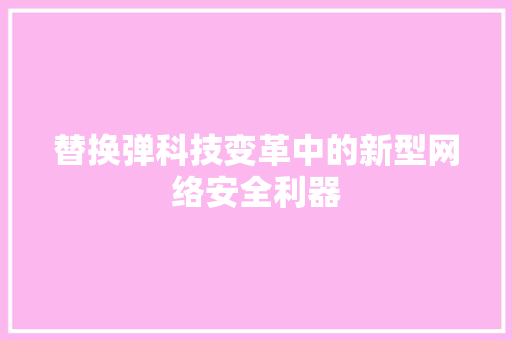 替换弹科技变革中的新型网络安全利器