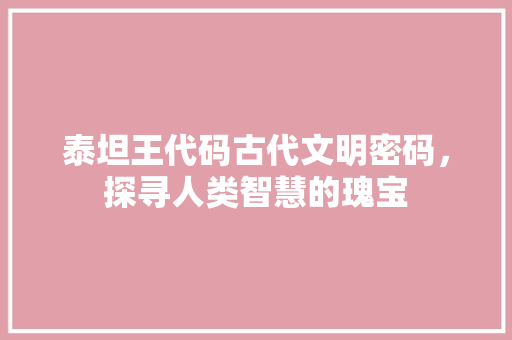 泰坦王代码古代文明密码，探寻人类智慧的瑰宝