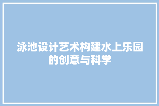 泳池设计艺术构建水上乐园的创意与科学