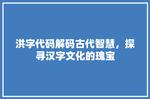 洪字代码解码古代智慧，探寻汉字文化的瑰宝