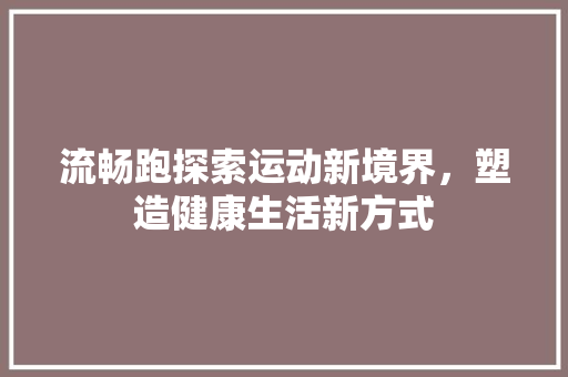 流畅跑探索运动新境界，塑造健康生活新方式