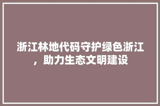 浙江林地代码守护绿色浙江，助力生态文明建设