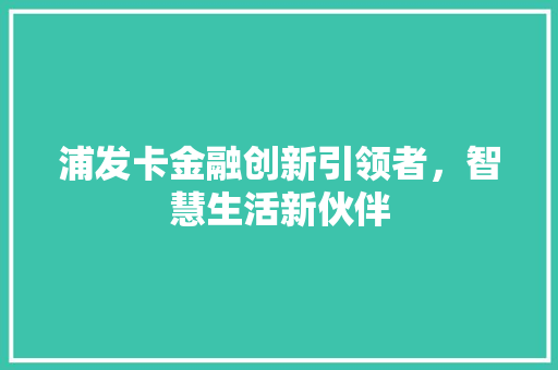 浦发卡金融创新引领者，智慧生活新伙伴