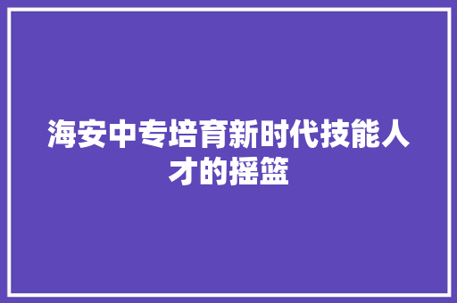 海安中专培育新时代技能人才的摇篮