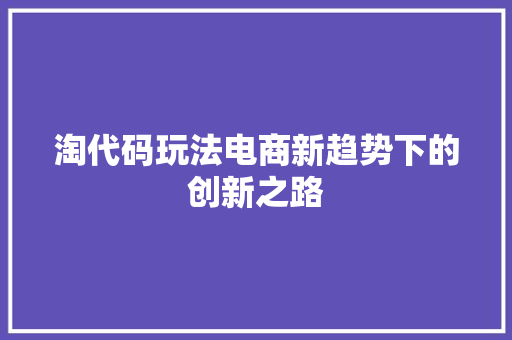 淘代码玩法电商新趋势下的创新之路