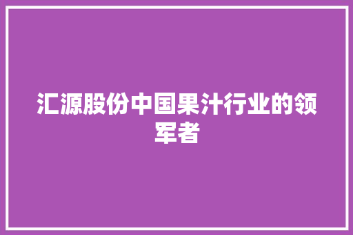 汇源股份中国果汁行业的领军者