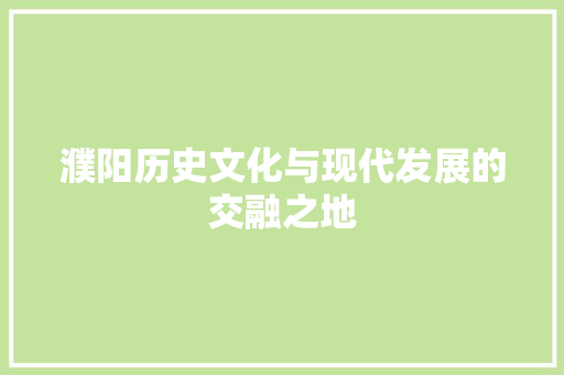 濮阳历史文化与现代发展的交融之地