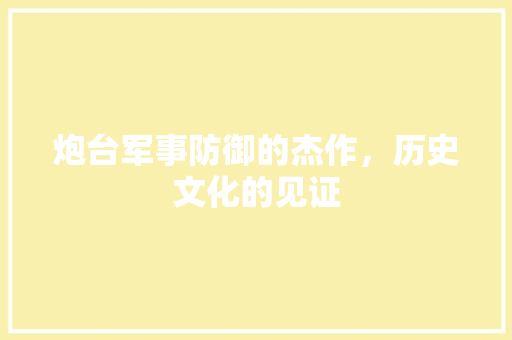 炮台军事防御的杰作，历史文化的见证