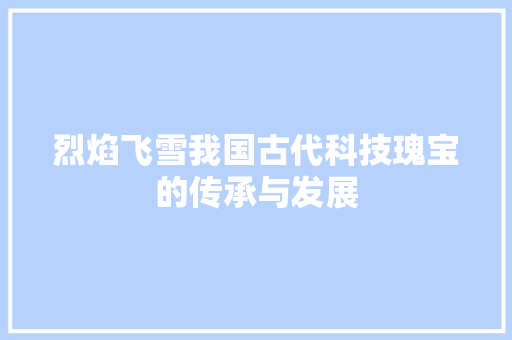 烈焰飞雪我国古代科技瑰宝的传承与发展