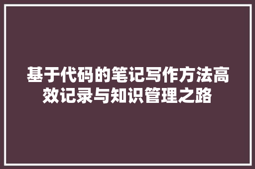 基于代码的笔记写作方法高效记录与知识管理之路