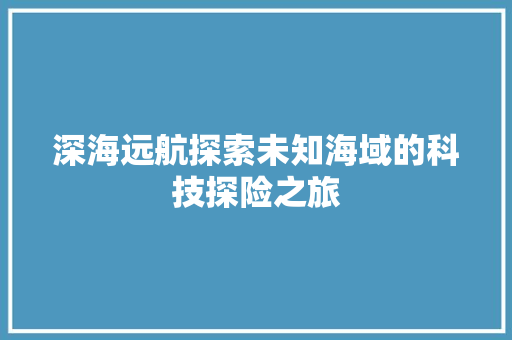 深海远航探索未知海域的科技探险之旅