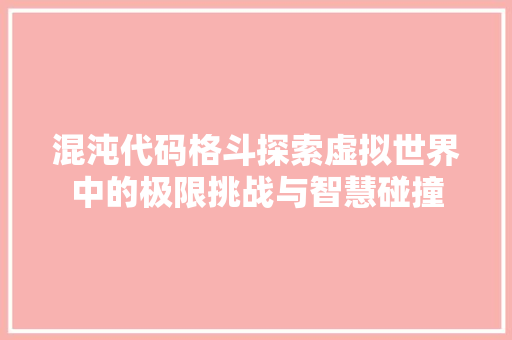 混沌代码格斗探索虚拟世界中的极限挑战与智慧碰撞