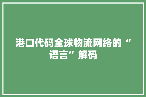 港口代码全球物流网络的“语言”解码