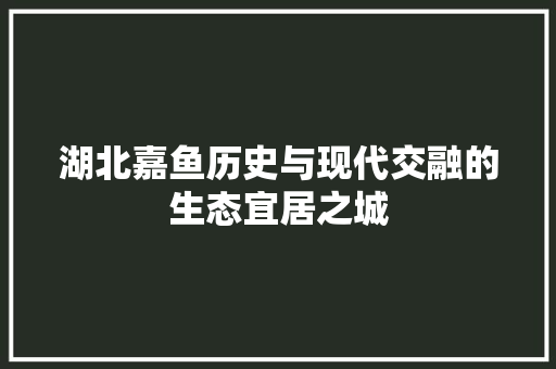 湖北嘉鱼历史与现代交融的生态宜居之城