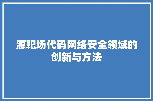 源靶场代码网络安全领域的创新与方法