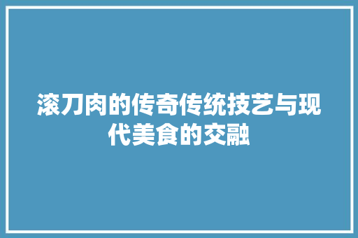 滚刀肉的传奇传统技艺与现代美食的交融
