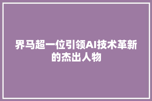 界马超一位引领AI技术革新的杰出人物