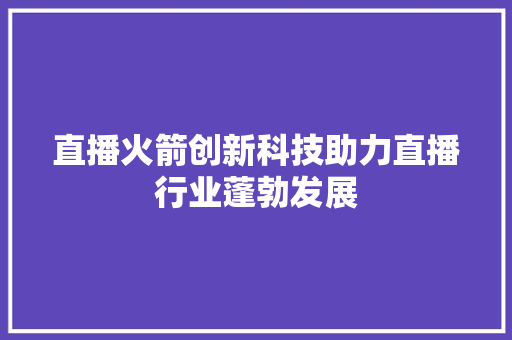 直播火箭创新科技助力直播行业蓬勃发展