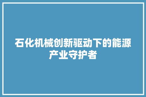 石化机械创新驱动下的能源产业守护者