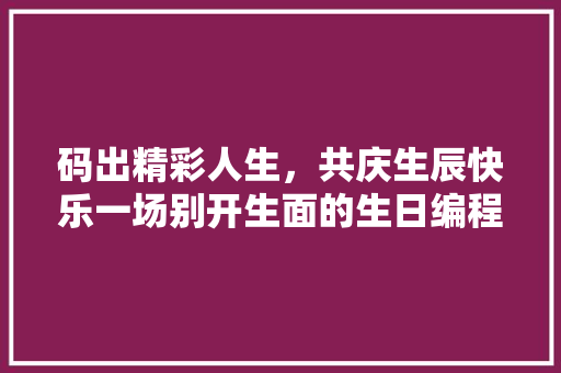 码出精彩人生，共庆生辰快乐一场别开生面的生日编程代码盛宴