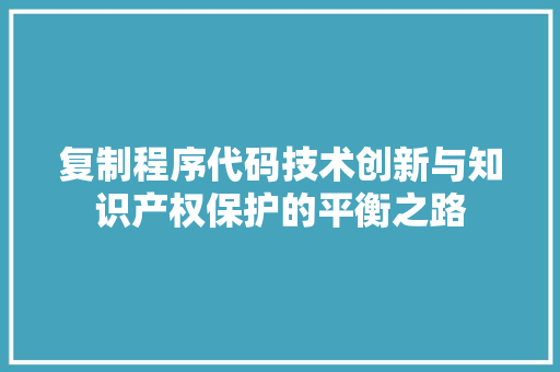 复制程序代码技术创新与知识产权保护的平衡之路