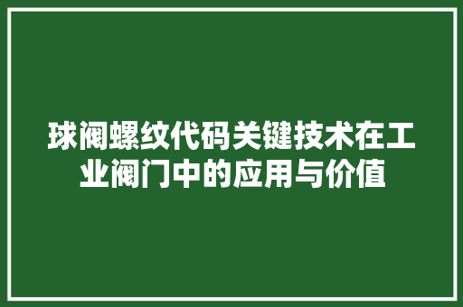 球阀螺纹代码关键技术在工业阀门中的应用与价值  第1张