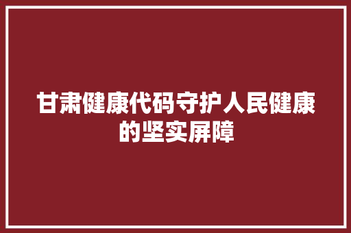 甘肃健康代码守护人民健康的坚实屏障