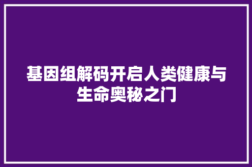 基因组解码开启人类健康与生命奥秘之门