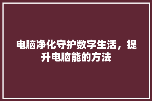 电脑净化守护数字生活，提升电脑能的方法