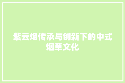 紫云烟传承与创新下的中式烟草文化