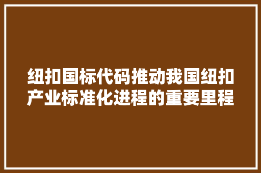 纽扣国标代码推动我国纽扣产业标准化进程的重要里程碑
