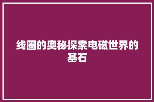 线圈的奥秘探索电磁世界的基石