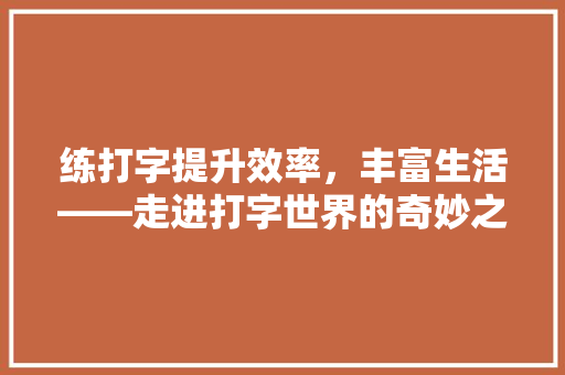 练打字提升效率，丰富生活——走进打字世界的奇妙之旅