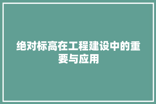 绝对标高在工程建设中的重要与应用