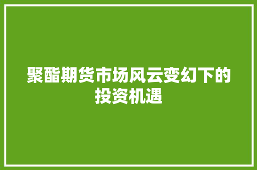 聚酯期货市场风云变幻下的投资机遇
