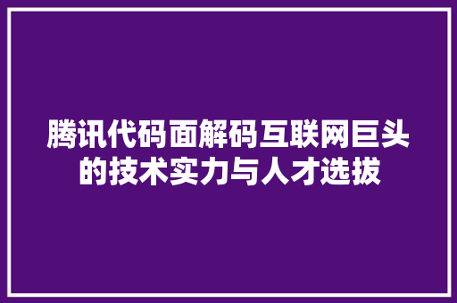 腾讯代码面解码互联网巨头的技术实力与人才选拔