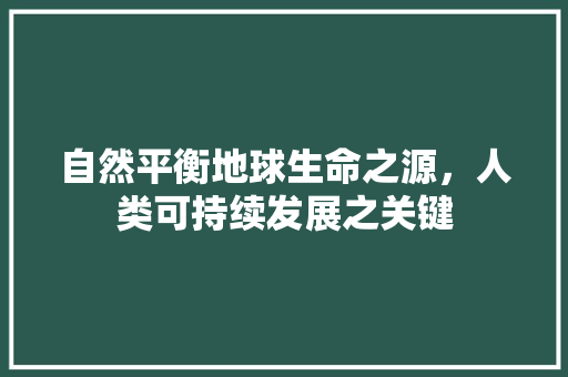 自然平衡地球生命之源，人类可持续发展之关键