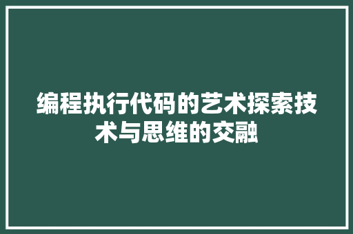编程执行代码的艺术探索技术与思维的交融