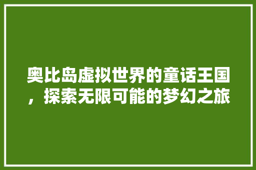奥比岛虚拟世界的童话王国，探索无限可能的梦幻之旅