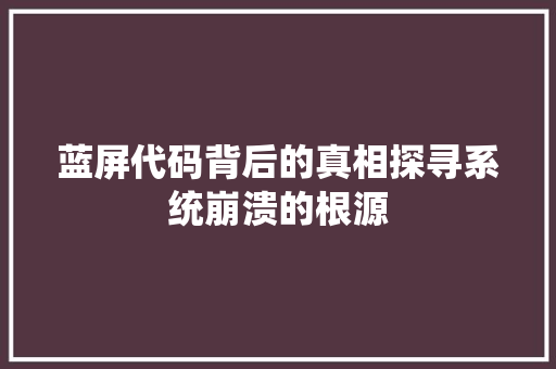 蓝屏代码背后的真相探寻系统崩溃的根源