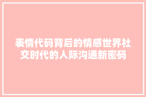 表情代码背后的情感世界社交时代的人际沟通新密码