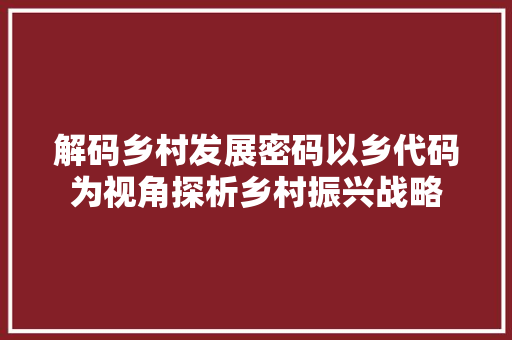 解码乡村发展密码以乡代码为视角探析乡村振兴战略
