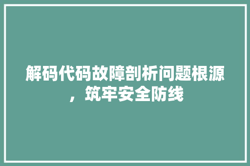 解码代码故障剖析问题根源，筑牢安全防线
