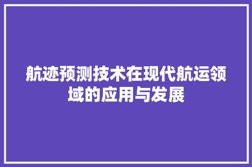航迹预测技术在现代航运领域的应用与发展