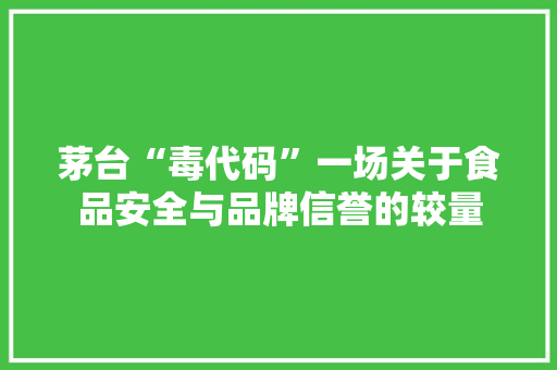 茅台“毒代码”一场关于食品安全与品牌信誉的较量