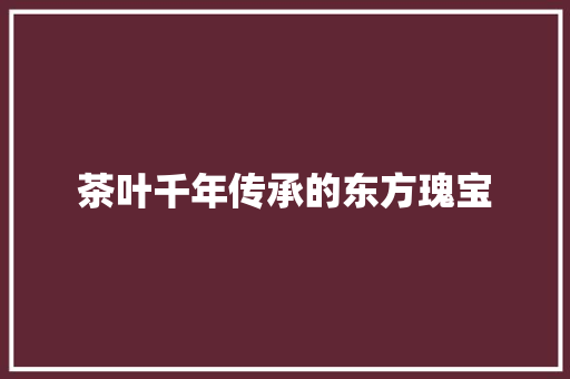 茶叶千年传承的东方瑰宝